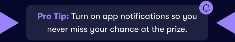 Pro Tip: Turn on app notifications so you never miss your chance at the prize.